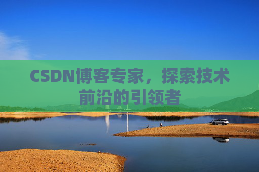 CSDN博客专家，探索技术前沿的引领者